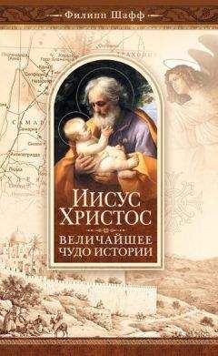 Филип Шафф - Иисус Христос – величайшее чудо истории. Опровержение ложных теорий о личности Иисуса Христа и собрание свидетельств о высоком достоинстве характера, жизни и дел его со стороны неверующих