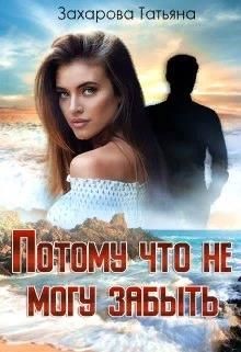Потому что не могу забыть (СИ) - Захарова Татьяна Александровна
