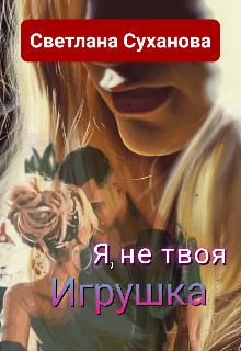 Я, не твоя Игрушка (СИ) - Суханова Светлана