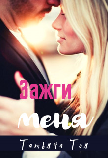 Зажги меня (СИ) - Тэя Татьяна