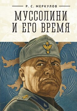 Муссолини и его время - Меркулов Роман Сергеевич