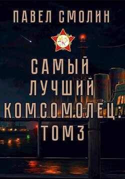 Самый лучший комсомолец. Том третий (СИ) - Смолин Павел