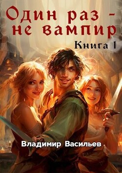 Один раз - не вампир. Книга 1 (СИ) - Васильев Владимир Анатольевич
