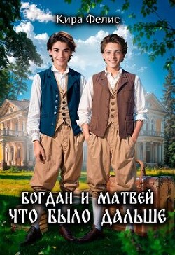 Богдан и Матвей что было дальше (СИ) - Фелис Кира