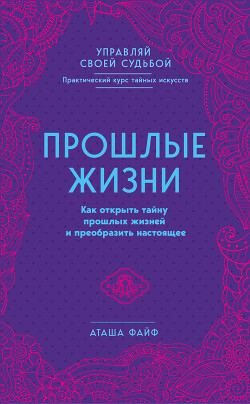 Прошлые жизни. Как открыть тайну прошлых жизней и преобразить настоящее - Файф Аташа