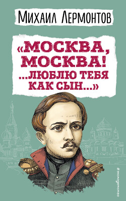 «Москва, Москва! …Люблю тебя как сын…» - Лермонтов Михаил Юрьевич
