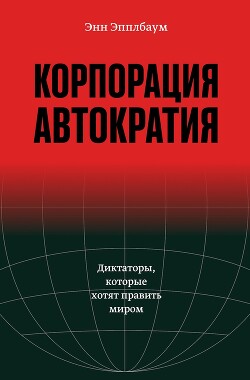 Корпорация «Автократия». Диктаторы, которые хотят править миром - Эпплбаум Энн